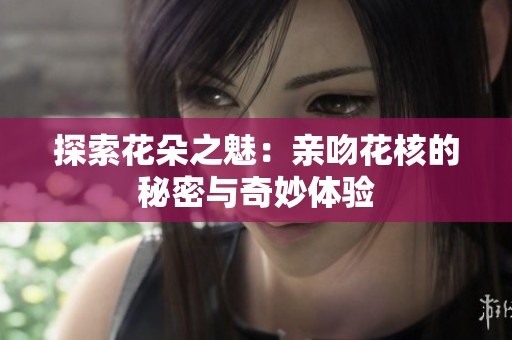 探索花朵之魅：亲吻花核的秘密与奇妙体验