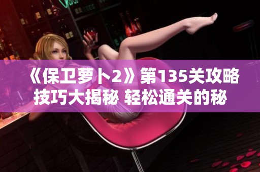 《保卫萝卜2》第135关攻略技巧大揭秘 轻松通关的秘诀分享
