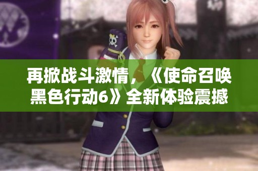 再掀战斗激情，《使命召唤黑色行动6》全新体验震撼来袭