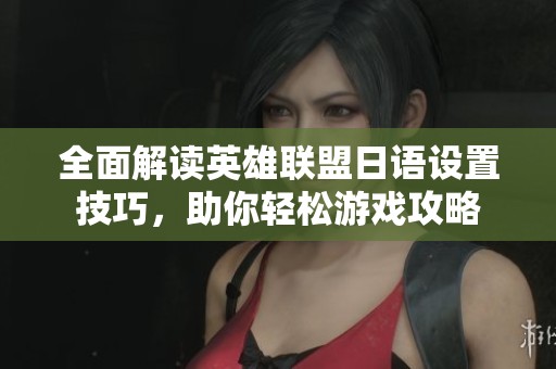 全面解读英雄联盟日语设置技巧，助你轻松游戏攻略