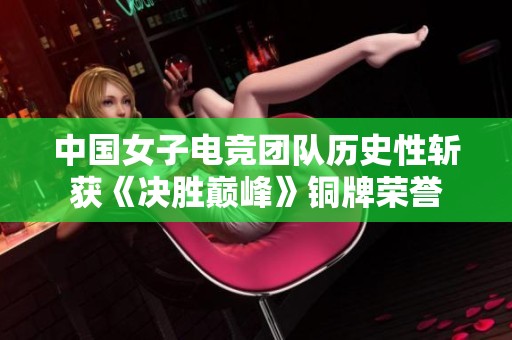 中国女子电竞团队历史性斩获《决胜巅峰》铜牌荣誉