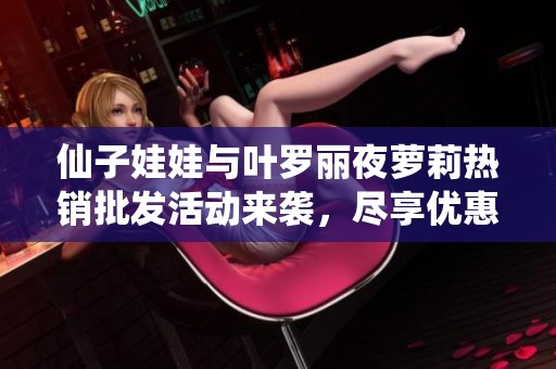 仙子娃娃与叶罗丽夜萝莉热销批发活动来袭，尽享优惠！