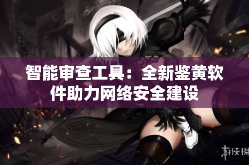 智能审查工具：全新鉴黄软件助力网络安全建设