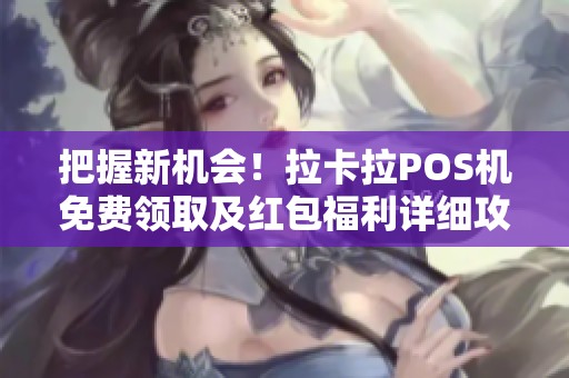 把握新机会！拉卡拉POS机免费领取及红包福利详细攻略分享