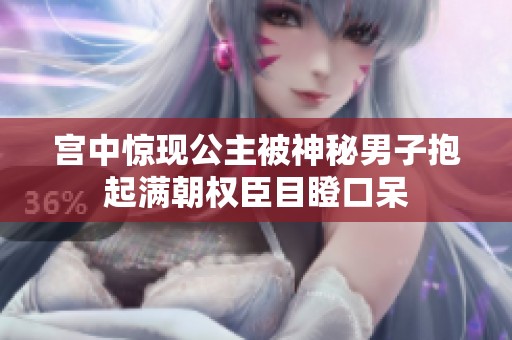宫中惊现公主被神秘男子抱起满朝权臣目瞪口呆