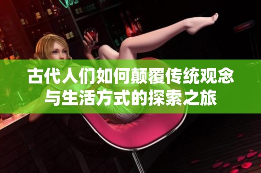 古代人们如何颠覆传统观念与生活方式的探索之旅