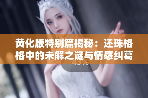 黄化版特别篇揭秘：还珠格格中的未解之谜与情感纠葛