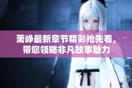 萧峥最新章节精彩抢先看，带您领略非凡故事魅力