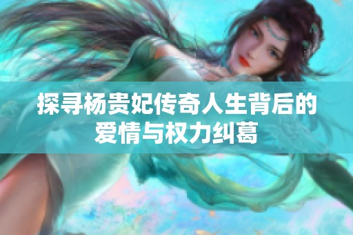 探寻杨贵妃传奇人生背后的爱情与权力纠葛