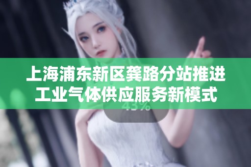 上海浦东新区龚路分站推进工业气体供应服务新模式