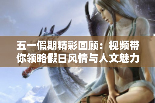 五一假期精彩回顾：视频带你领略假日风情与人文魅力