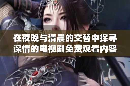 在夜晚与清晨的交替中探寻深情的电视剧免费观看内容