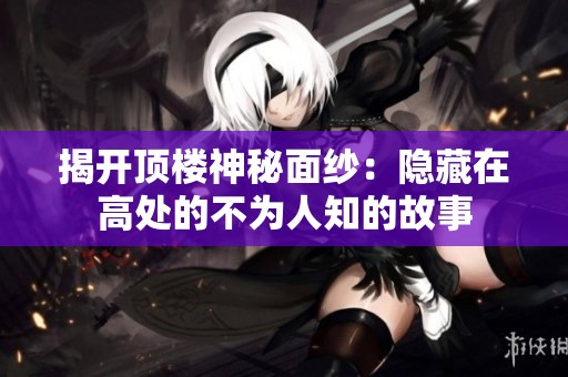 揭开顶楼神秘面纱：隐藏在高处的不为人知的故事