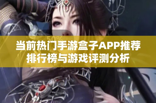 当前热门手游盒子APP推荐排行榜与游戏评测分析