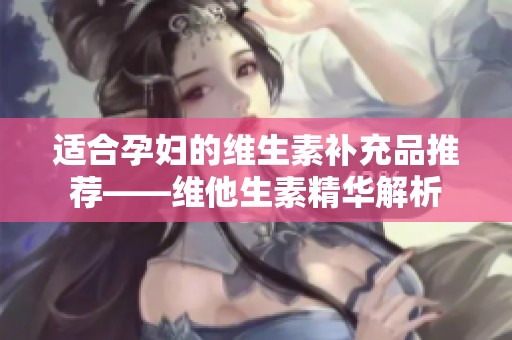 适合孕妇的维生素补充品推荐——维他生素精华解析