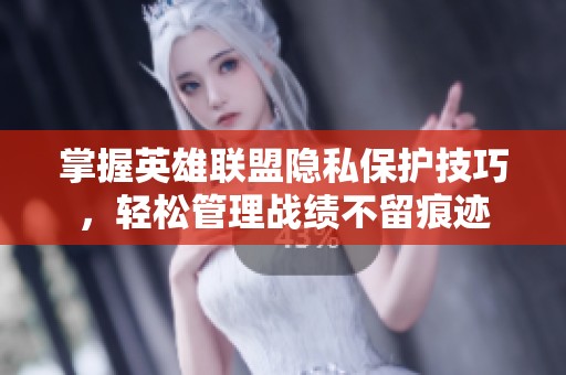 掌握英雄联盟隐私保护技巧，轻松管理战绩不留痕迹