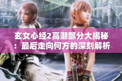 玄女心经2高潮部分大揭秘：最后走向何方的深刻解析