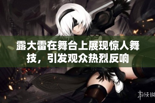 露大雷在舞台上展现惊人舞技，引发观众热烈反响