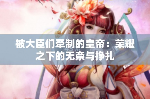 被大臣们牵制的皇帝：荣耀之下的无奈与挣扎