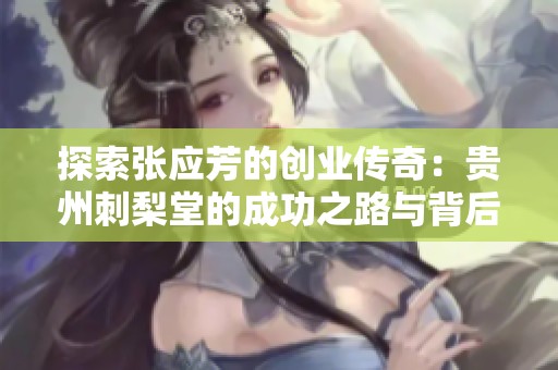 探索张应芳的创业传奇：贵州刺梨堂的成功之路与背后的故事