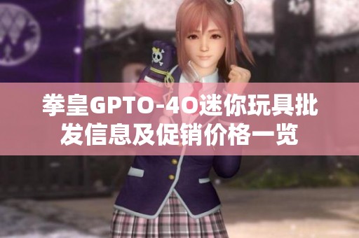 拳皇GPTO-4O迷你玩具批发信息及促销价格一览