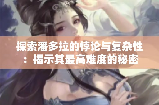 探索潘多拉的悖论与复杂性：揭示其最高难度的秘密