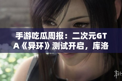 手游吃瓜周报：二次元GTA《异环》测试开启，库洛或更名入腾讯管理