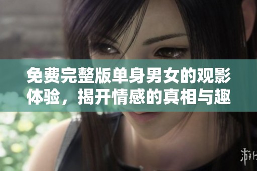 免费完整版单身男女的观影体验，揭开情感的真相与趣味