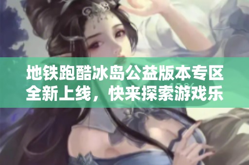 地铁跑酷冰岛公益版本专区全新上线，快来探索游戏乐趣