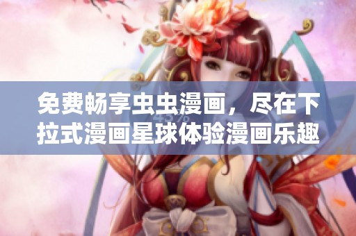 免费畅享虫虫漫画，尽在下拉式漫画星球体验漫画乐趣