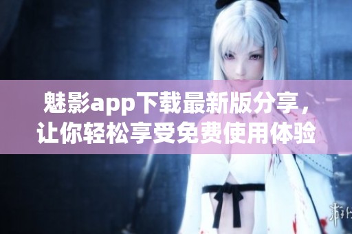 魅影app下载最新版分享，让你轻松享受免费使用体验