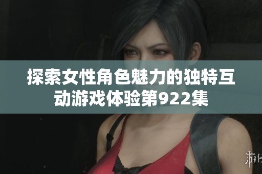 探索女性角色魅力的独特互动游戏体验第922集