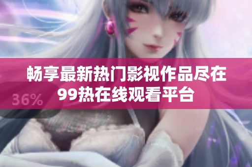 畅享最新热门影视作品尽在99热在线观看平台
