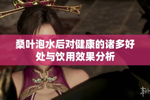 桑叶泡水后对健康的诸多好处与饮用效果分析
