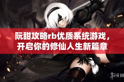 阮甜攻略rb优质系统游戏，开启你的修仙人生新篇章