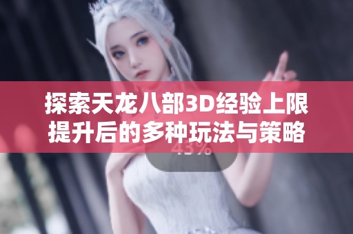 探索天龙八部3D经验上限提升后的多种玩法与策略