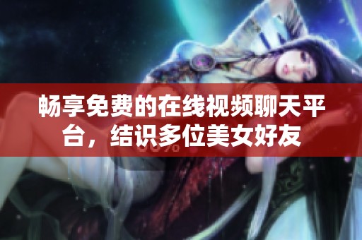 畅享免费的在线视频聊天平台，结识多位美女好友