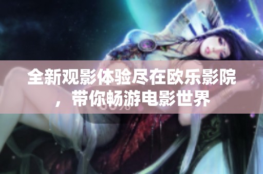 全新观影体验尽在欧乐影院，带你畅游电影世界
