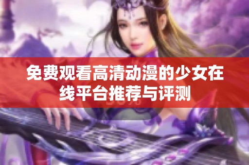 免费观看高清动漫的少女在线平台推荐与评测