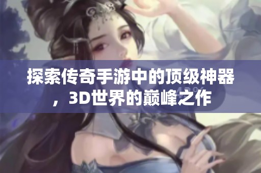 探索传奇手游中的顶级神器，3D世界的巅峰之作