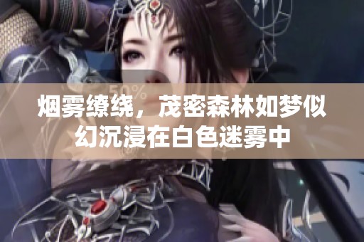 烟雾缭绕，茂密森林如梦似幻沉浸在白色迷雾中