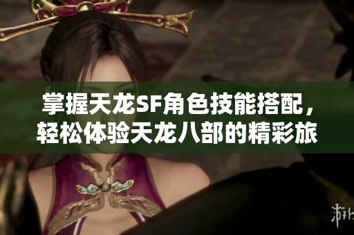 掌握天龙SF角色技能搭配，轻松体验天龙八部的精彩旅程