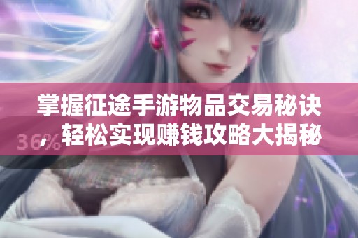 掌握征途手游物品交易秘诀，轻松实现赚钱攻略大揭秘