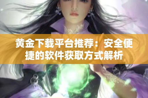 黄金下载平台推荐：安全便捷的软件获取方式解析