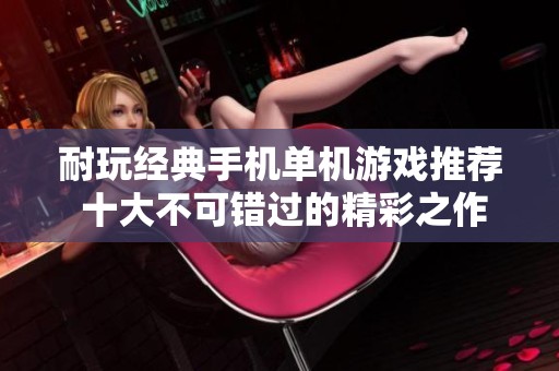 耐玩经典手机单机游戏推荐 十大不可错过的精彩之作