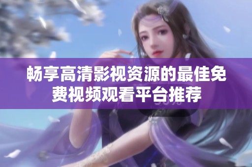 畅享高清影视资源的最佳免费视频观看平台推荐