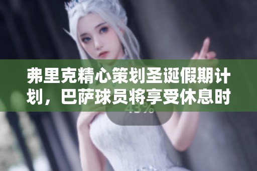 弗里克精心策划圣诞假期计划，巴萨球员将享受休息时间