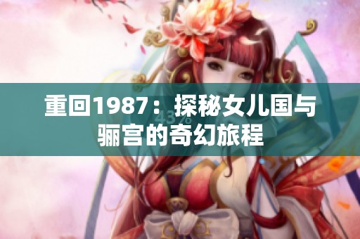 重回1987：探秘女儿国与骊宫的奇幻旅程