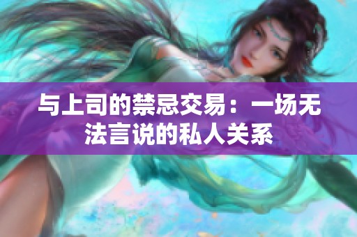 与上司的禁忌交易：一场无法言说的私人关系