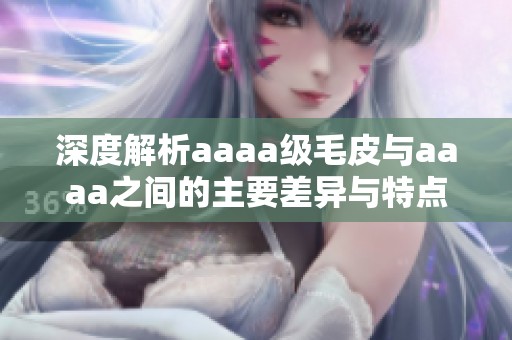 深度解析aaaa级毛皮与aaaa之间的主要差异与特点
